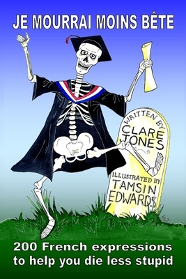Je mourrai moins bete: 200 French expressions to help you die less stupid by Clare Jones