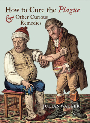 How to Cure the Plague: And Other Curious Remedies by Julian Walker