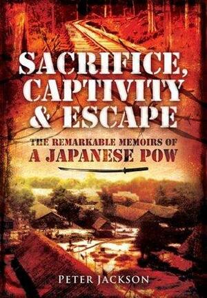 Sacrifice, Captivity and Escape: The Remarkable Memoirs of a Japanese POW by Peter Jackson