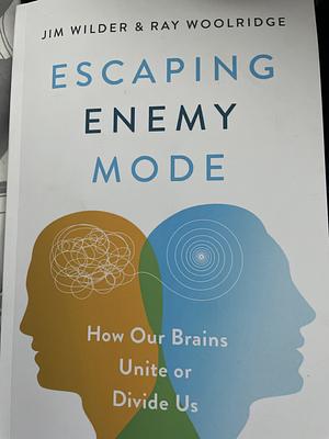 Escaping Enemy Mode: How Our Brains Unite or Divide Us by Jim Wilder