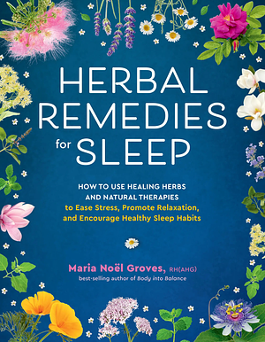 Herbal Remedies for Sleep: How to Use Healing Herbs and Natural Therapies to Ease Stress, Promote Relaxation, and Encourage Healthy Sleep Habits by Maria Noel Groves