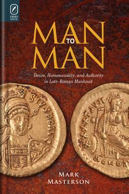 Man to Man: Desire, Homosociality, and Authority in Late-Roman Manhood by Mark Masterson
