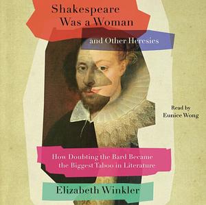 Shakespeare Was a Woman and Other Heresies: How Doubting the Bard Became the Biggest Taboo in Literature by Elizabeth Winkler