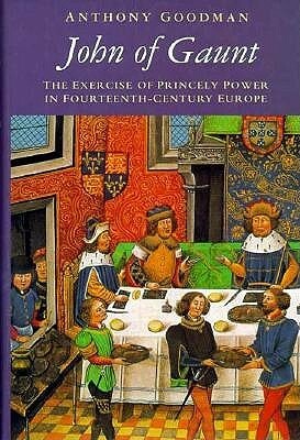 John of Gaunt: The Exercise of Princely Power in Fourteenth-Century Europe by Anthony Goodman