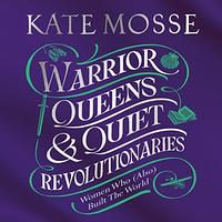 Warrior Queens & Quiet Revolutionaries: How Women (Also) Built the World by Kate Mosse