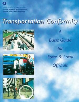 Transportation Conformity: A Basic Guide for State and Local Officials by Federal Highway Administration, Federal Transit Administration, U. S. Department of Transportation