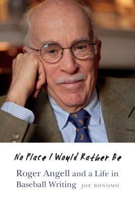 No Place I Would Rather Be: Roger Angell and a Life in Baseball Writing by Joe Bonomo