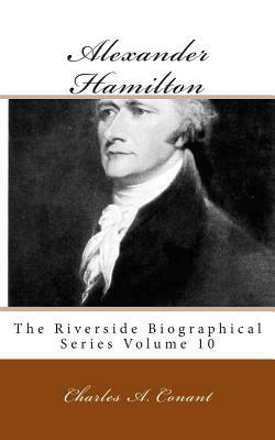 Alexander Hamilton: The Riverside Biographical Series Volume 10 by Charles a. Conant