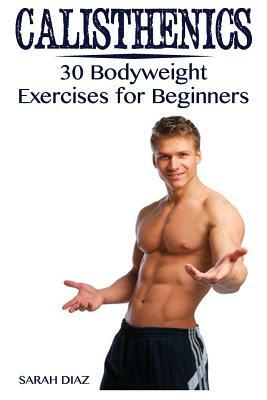 Calisthenics: 30 Bodyweight Exercises for Beginners: (Calisthenics Workout, Calisthenics Program) by Sarah Diaz