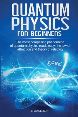 Quantum physics for beginners: The most compelling phenomena of quantum physics made easy: the law of attraction and the theory of relativity by Brad Olsson