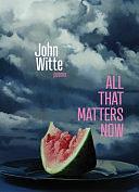 All That Matters Now: Poems by John Witte