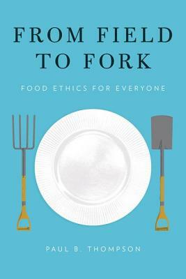 From Field to Fork: Food Ethics for Everyone by Paul B. Thompson