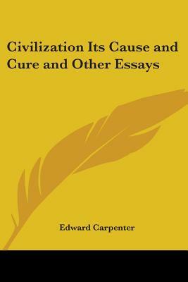 Civilization Its Cause and Cure and Other Essays by Edward Carpenter