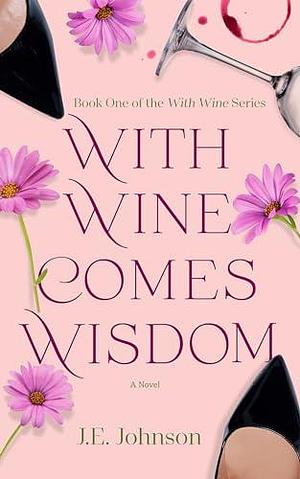 With Wine Comes Wisdom by J.E. Johnson, J.E. Johnson