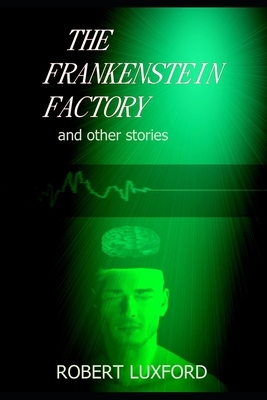 The Frankenstein Factory and other stories by Robert Luxford