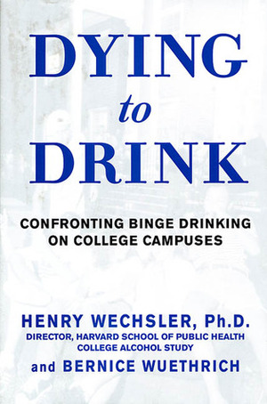 Dying to Drink: Confronting a National Epidemic of College Binge Drinking by Henry Wechsler, Bernice Wuethrich