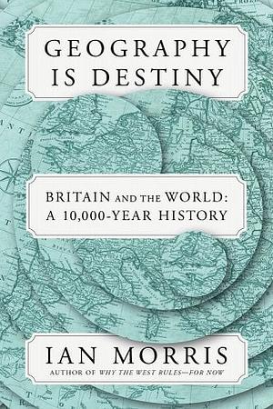 Geography Is Destiny: Britain and the World, a 10,000 Year History by Ian Morris