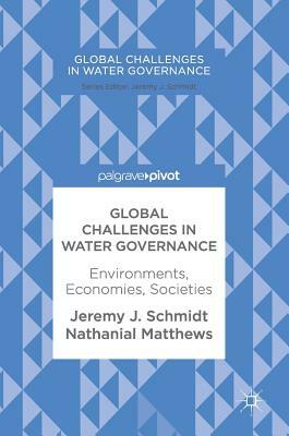 Global Challenges in Water Governance: Environments, Economies, Societies by Nathanial Matthews, Jeremy J. Schmidt