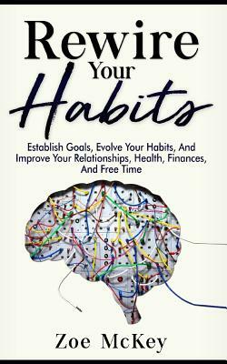 Rewire Your Habits: Establish Goals, Evolve Your Habits, And Improve Your Relationships, Health, Finances, And Free Time by Zoe McKey