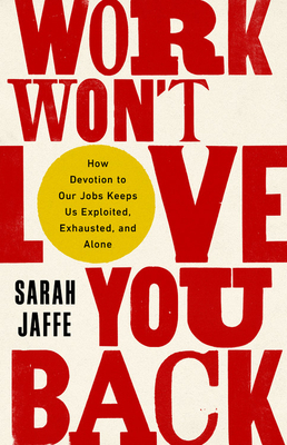 Work Won't Love You Back: How Devotion to Our Jobs Keeps Us Exploited, Exhausted, and Alone by Sarah Jaffe