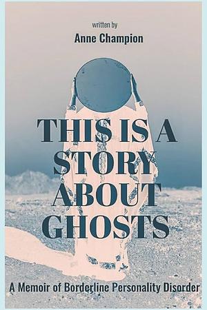 This is a Story About Ghosts A Memoir of Borderline Personality Disorder by Anne Champion