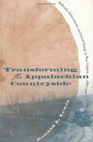 Transforming the Appalachian Countryside: Railroads, Deforestation, and Social Change in West Virginia, 1880-1920 by Ronald L. Lewis