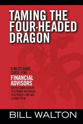 Taming the Four-Headed Dragon: A Must-Have Guide for Financial Advisors: Get the Sales Growth You Need, the Clients You Want-All with Limited Time by Bill Walton