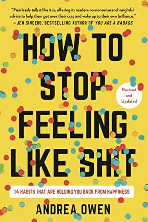 How to Stop Feeling Like Sh*t: 14 Habits that Are Holding You Back from Happiness by Andrea Owen