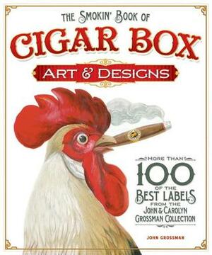The Smokin' Book of Cigar Box Art and Designs: More than 100 of the Best Labels from The John & Carolyn Grossman Collection by John Grossman