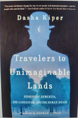 Travelers to Unimaginable Lands: Dementia and the Hidden Workings of the Mind by Dasha Kiper