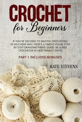 Crochet for Beginners: If You've Decided to Master Crocheting in a Cheap Way, Here's a Simple Visual Step By Step Grandmother's Guide: Be a P by Kate Stevens