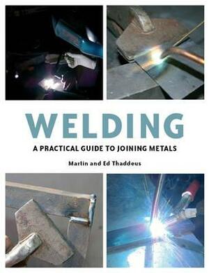 Welding: A Practical Guide to Joining Metals by Thaddeus, Martin Thaddeus, Ed Thaddeus