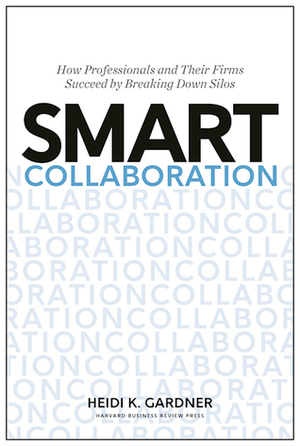 Smart Collaboration: How Professionals and Their Firms Succeed by Breaking Down Silos by Heidi K. Gardner