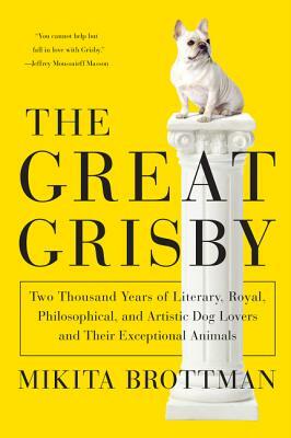 The Great Grisby: Two Thousand Years of Literary, Royal, Philosophical, and Artistic Dog Lovers and Their Exceptional Animals by Mikita Brottman