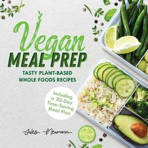 Vegan Meal Prep: Tasty Plant-Based Whole Foods Recipes (Including a 30-Day Time-Saving Meal Plan), 2nd Edition by Jules Neumann