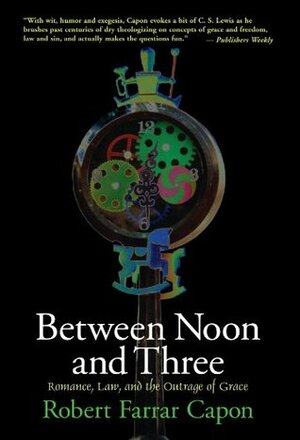 Between Noon & Three: Romance, Law & the Outrage of Grace by Robert Farrar Capon