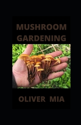 Mushroom Gardening: Simple and Experimental Techniques for Indoor and Outdoor Cultivation by Oliver Mia