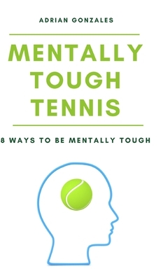 Mentally Tough Tennis: 8 Ways to be Mentally Tough by Adrian Gonzales