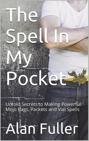 The Spell In My Pocket: Untold Secrets to Making Powerful Mojo Bags, Packets and Vial Spells by Alan Fuller