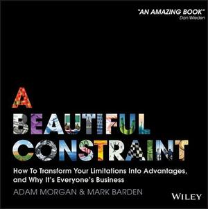 A Beautiful Constraint: How to Transform Your Limitations Into Advantages, and Why It's Everyone's Business by Adam Morgan, Mark Barden
