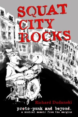 Squat City Rocks: Protopunk and Beyond. A Musical Memoir from the Margins by Richard Dudanski