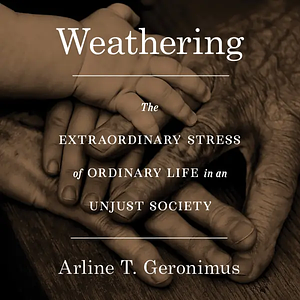 Weathering: The Extraordinary Stress of Ordinary Life in an Unjust Society by Arline T. Geronimus