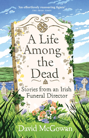 A Life Among the Dead: Stories from an Irish Funeral Director by David McGowan