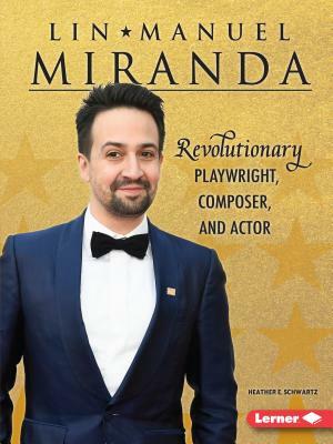 Lin-Manuel Miranda: Revolutionary Playwright, Composer, and Actor by Heather E. Schwartz