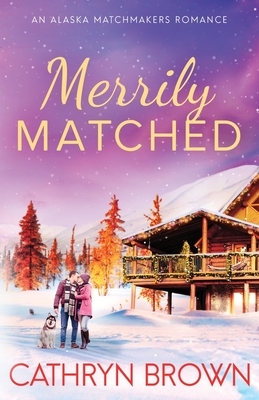 Merrily Matched: A Christmas Novella - An Alaska Matchmakers Romance Book 3.5 by Cathryn Brown