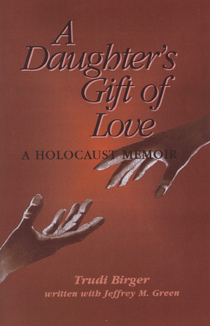 A Daughter's Gift of Love: A Holocaust Memoir by Trudi Birger, Jeffrey M. Green