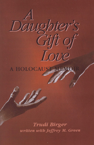A Daughter's Gift of Love: A Holocaust Memoir by Trudi Birger, Jeffrey M. Green