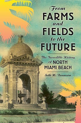 From Farms and Fields to the Future: The Incredible History of North Miami Beach by Seth Bramson