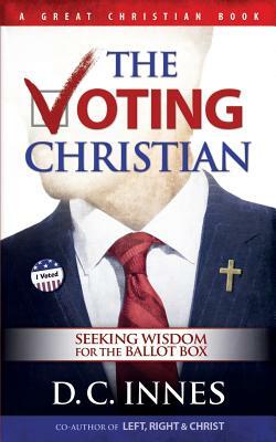 The Voting Christian: Seeking Wisdom for the Ballot Box by D. C. Innes