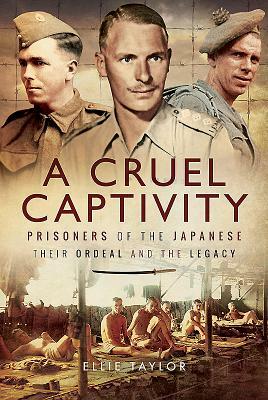 A Cruel Captivity: Prisoners of the Japanese - Their Ordeal and the Legacy by Ellie Taylor